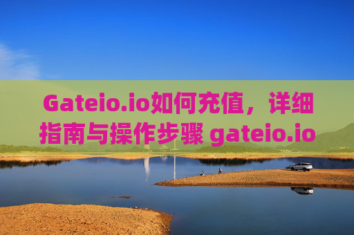 Gateio.io如何充值，详细指南与操作步骤 gateio.io如何充值