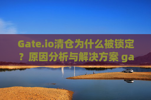 Gate.io清仓为什么被锁定？原因分析与解决方案 gateio 清仓为什么被锁定