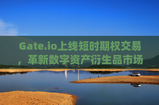 Gate.io上线短时期权交易，革新数字资产衍生品市场的新选择 gateio上线短时期权交易