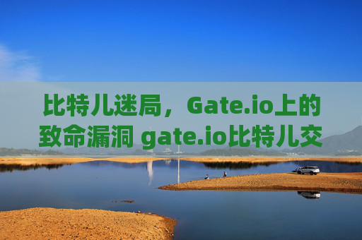 比特儿迷局，Gate.io上的致命漏洞 gate.io比特儿交易 小说