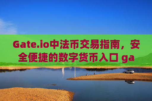Gate.io中法币交易指南，安全便捷的数字货币入口 gateio中法币