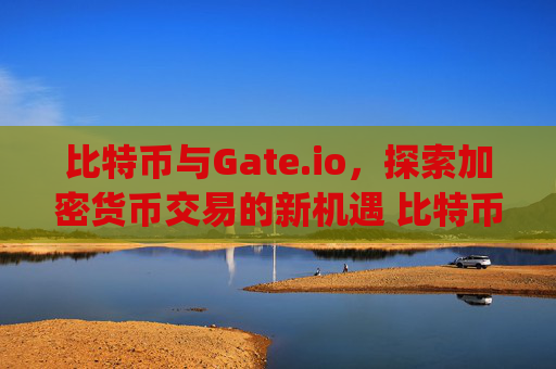 比特币与Gate.io，探索加密货币交易的新机遇 比特币gateio