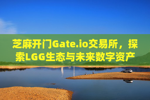 芝麻开门Gate.io交易所，探索LGG生态与未来数字资产新机遇 芝麻开门gate.io交易所lgg