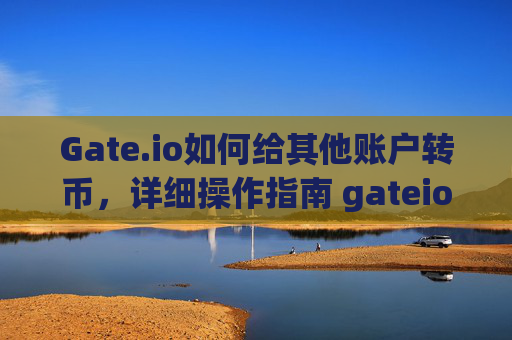 Gate.io如何给其他账户转币，详细操作指南 gateio怎么给其他账户转币