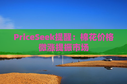 PriceSeek提醒:棉花价格微涨提振市场