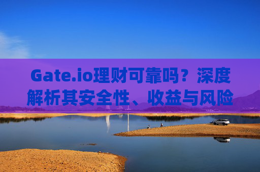 Gate.io理财可靠吗？深度解析其安全性、收益与风险 gateio理财可靠吗