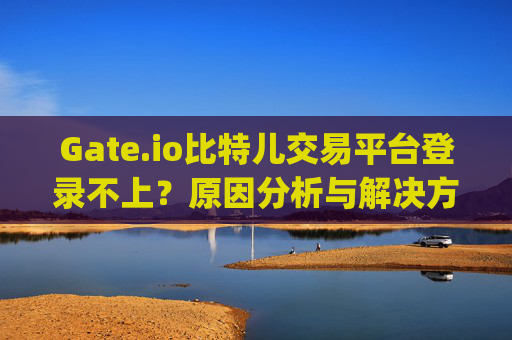 Gate.io比特儿交易平台登录不上？原因分析与解决方法 gate.io比特儿交易平台登录不上
