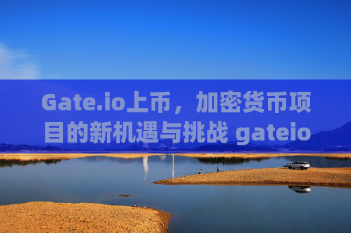 Gate.io上币，加密货币项目的新机遇与挑战 gateio上币