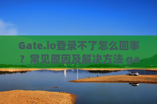 Gate.io登录不了怎么回事？常见原因及解决方法 gateio登录不了怎么回事