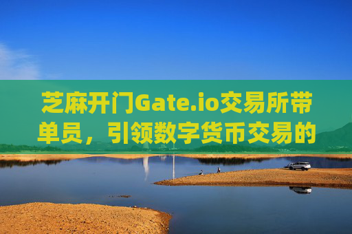 芝麻开门Gate.io交易所带单员，引领数字货币交易的新趋势 芝麻开门gate.io交易所带单员