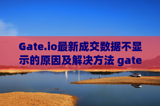 Gate.io最新成交数据不显示的原因及解决方法 gateio最新成交怎么不显示