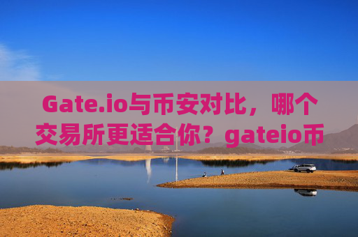 Gate.io与币安对比，哪个交易所更适合你？gateio币安对比