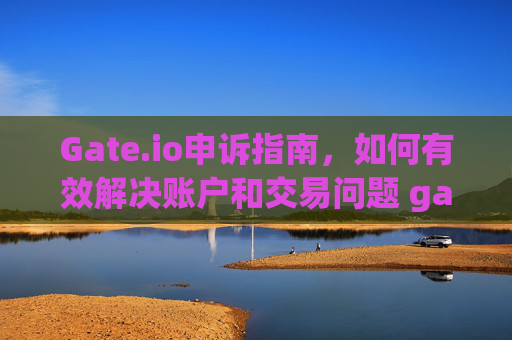 Gate.io申诉指南，如何有效解决账户和交易问题 gateio怎么申诉