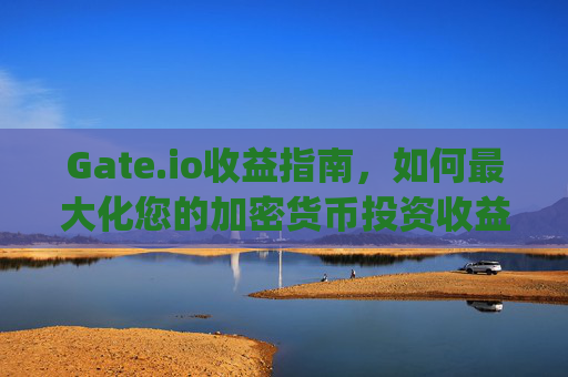 Gate.io收益指南，如何最大化您的加密货币投资收益 gateio收益