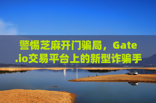 警惕芝麻开门骗局，Gate.io交易平台上的新型诈骗手段 芝麻开门gate.io交易骗局