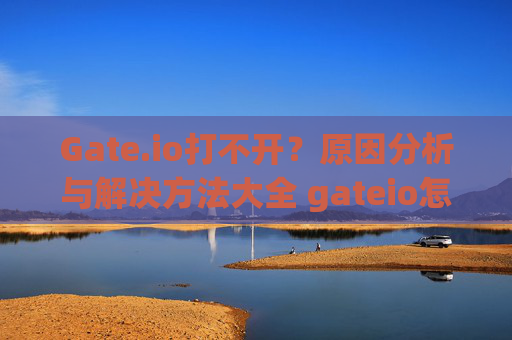 Gate.io打不开？原因分析与解决方法大全 gateio怎么打不开