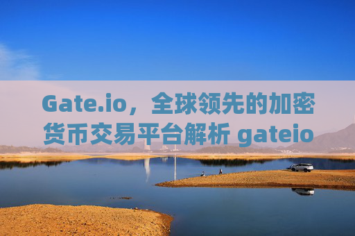 Gate.io，全球领先的加密货币交易平台解析 gateio.