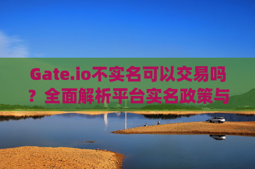 Gate.io不实名可以交易吗？全面解析平台实名政策与交易限制 gateio不实名可以交易吗