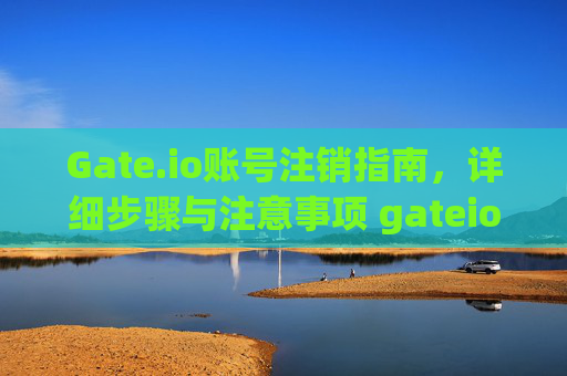 Gate.io账号注销指南，详细步骤与注意事项 gateio的账号怎么注销
