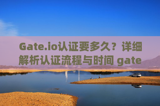 Gate.io认证要多久？详细解析认证流程与时间 gateio认证要多久