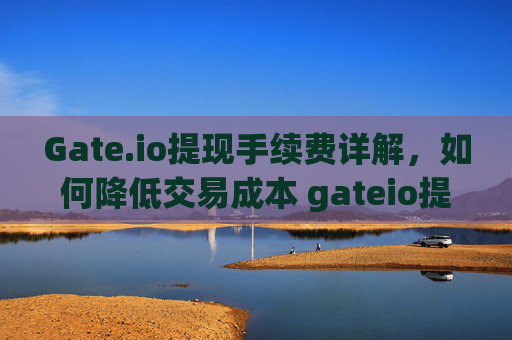 Gate.io提现手续费详解，如何降低交易成本 gateio提现手续费