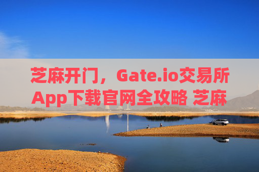 芝麻开门，Gate.io交易所App下载官网全攻略 芝麻开门gate.io交易所app下载官网
