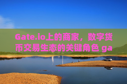 Gate.io上的商家，数字货币交易生态的关键角色 gateio上的商家