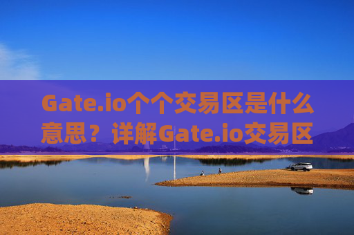 Gate.io个个交易区是什么意思？详解Gate.io交易区的分类与功能 gateio个个交易区是什么意思