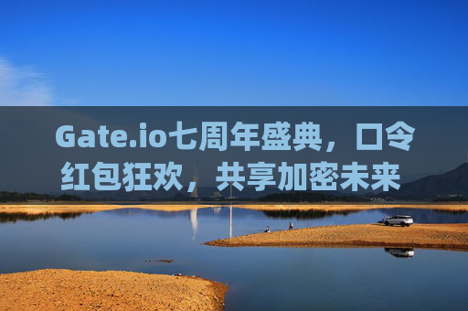 Gate.io七周年盛典，口令红包狂欢，共享加密未来 gateio七周年口令红包