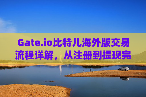 Gate.io比特儿海外版交易流程详解，从注册到提现完整指南 gate.io比特儿海外版交易流程