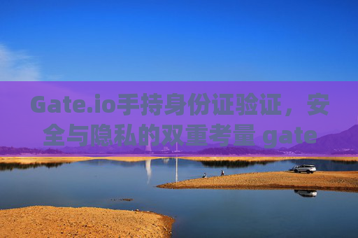 Gate.io手持身份证验证，安全与隐私的双重考量 gateio手持身份证