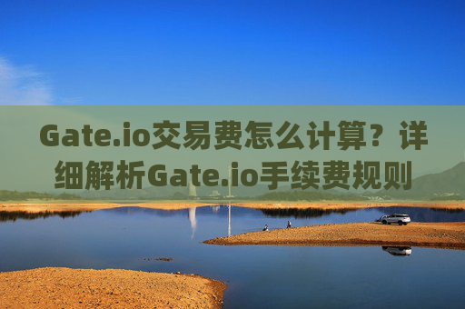 Gate.io交易费怎么计算？详细解析Gate.io手续费规则 gateio交易费怎么计算