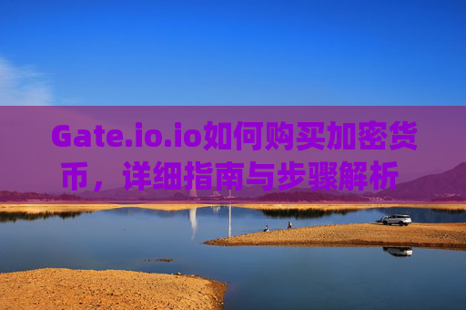 Gate.io.io如何购买加密货币，详细指南与步骤解析 gateio.io如何购买