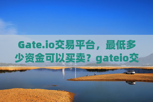 Gate.io交易平台，最低多少资金可以买卖？gateio交易平台多少可以买卖