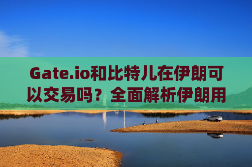 Gate.io和比特儿在伊朗可以交易吗？全面解析伊朗用户的加密货币交易限制 gate.io比特儿伊朗可以交易吗