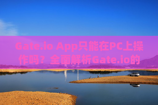 Gate.io App只能在PC上操作吗？全面解析Gate.io的多平台使用方式 gateio app只能在pc上操作吗-第1张图片-大猪科技网