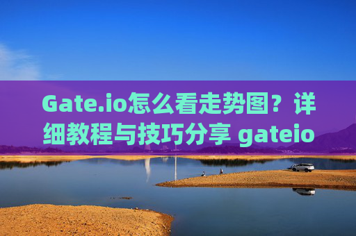 Gate.io怎么看走势图？详细教程与技巧分享 gateio怎么看走势图