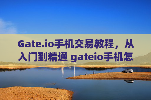 Gate.io手机交易教程，从入门到精通 gateio手机怎么交易 教程
