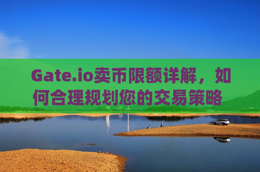Gate.io卖币限额详解，如何合理规划您的交易策略 gateio卖币限额