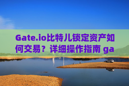Gate.io比特儿锁定资产如何交易？详细操作指南 gate.io比特儿锁定怎么交易