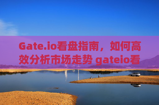 Gate.io看盘指南，如何高效分析市场走势 gateio看盘