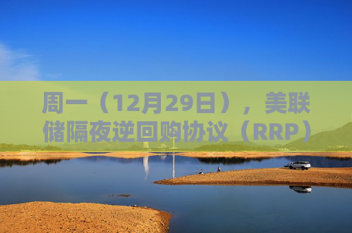 周一（12月29日），美联储隔夜逆回购协议（RRP）使用规模为105.51亿美元
