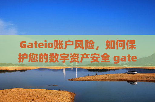 Gateio账户风险，如何保护您的数字资产安全 gateio帐户风险
