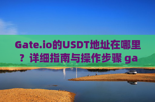 Gate.io的USDT地址在哪里？详细指南与操作步骤 gateio的usdt地址在哪