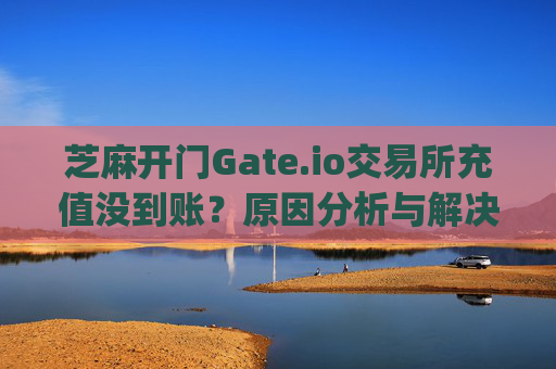 芝麻开门Gate.io交易所充值没到账？原因分析与解决方法 芝麻开门gate.io交易所充值没到账