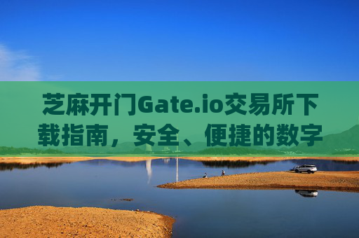 芝麻开门Gate.io交易所下载指南，安全、便捷的数字资产交易平台 芝麻开门gate.io交易所怎么下载
