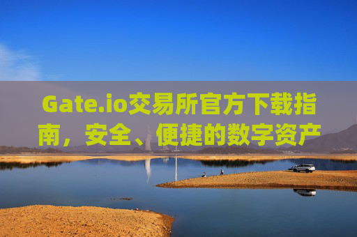 Gate.io交易所官方下载指南，安全、便捷的数字资产交易平台 gateio交易所官方下载-第1张图片-大猪科技网