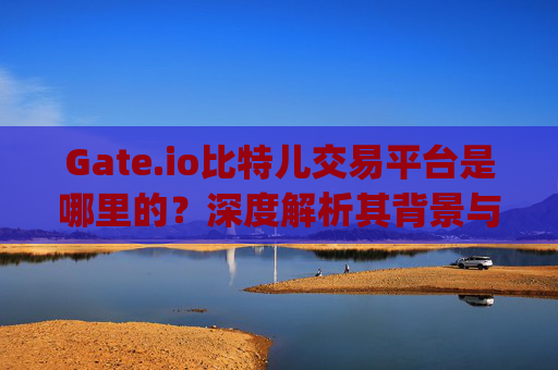 Gate.io比特儿交易平台是哪里的？深度解析其背景与运营情况 gate.io比特儿交易平台是哪里的