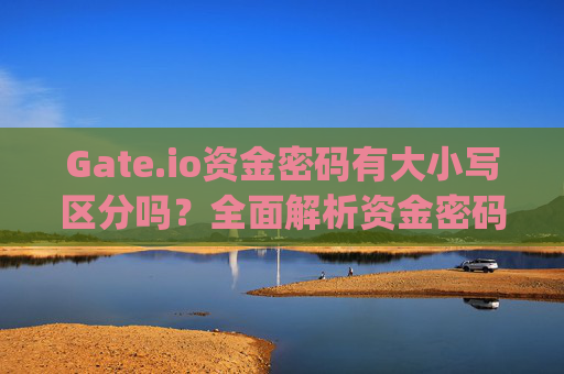 Gate.io资金密码有大小写区分吗？全面解析资金密码设置规则 gateio资金密码有大小写吗