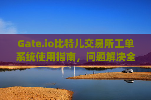Gate.io比特儿交易所工单系统使用指南，问题解决全攻略 gate.io比特儿交易所工单